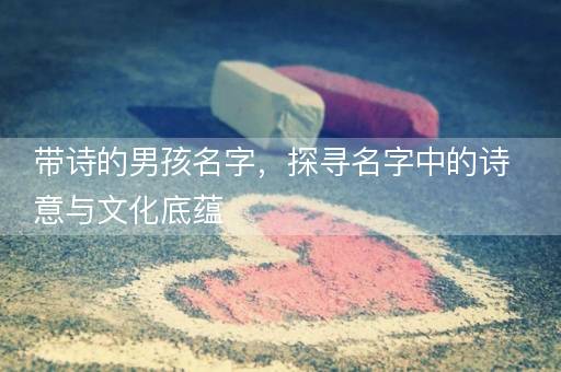 带诗的男孩名字，探寻名字中的诗意与文化底蕴