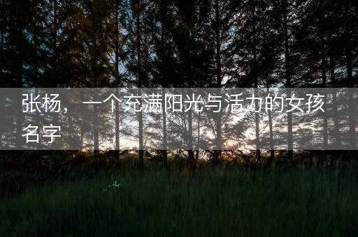 张杨,一个充满阳光与活力的女孩名字 张杨,一个充满阳光与活力的女孩名字
