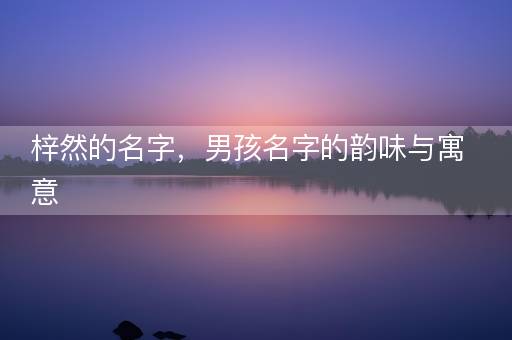梓然的名字,男孩名字的韵味与寓意 梓然的名字,男孩名字的韵味与寓意