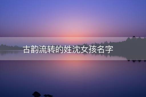 古韵流转的姓沈女孩名字