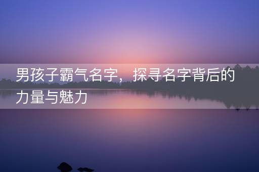 男孩子霸气名字，探寻名字背后的力量与魅力