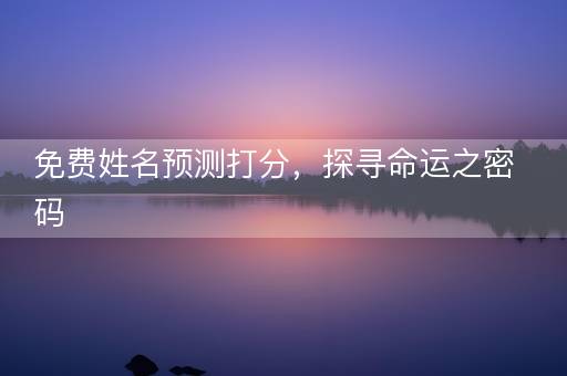 免费姓名预测打分,探寻命运之密码 免费姓名预测打分,探寻命运之密码