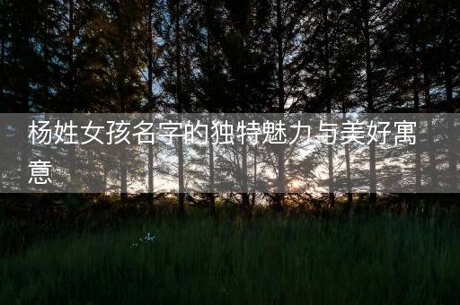 杨姓女孩名字的独特魅力与美好寓意