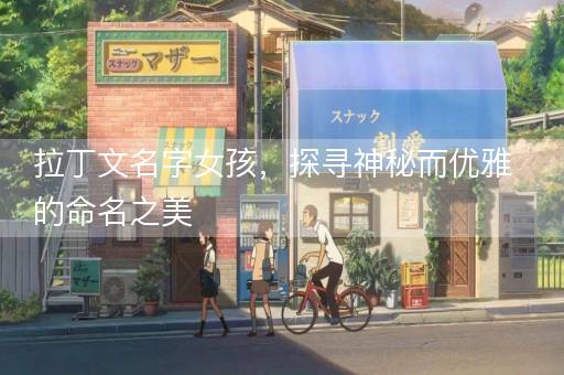 拉丁文名字女孩，探寻神秘而优雅的命名之美