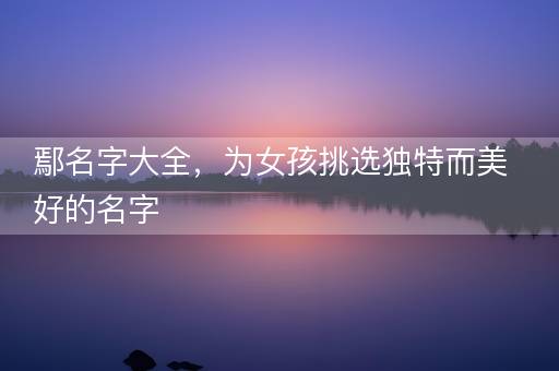 鄢名字大全，为女孩挑选独特而美好的名字