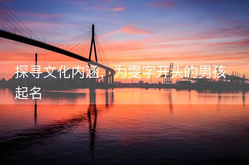 探寻文化内涵,为雯字开头的男孩起名 探寻文化内涵,为雯字开头的男孩起名