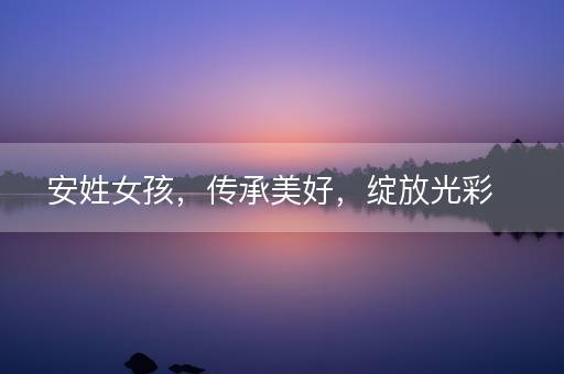 安姓女孩,传承美好,绽放光彩 安姓女孩,传承美好,绽放光彩