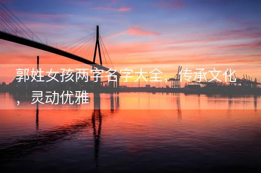 郭姓女孩两字名字大全,传承文化,灵动优雅 郭姓女孩两字名字大全,传承文化,灵动优雅