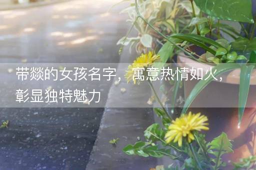 带燚的女孩名字，寓意热情如火，彰显独特魅力