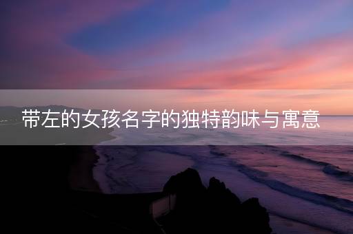 带左的女孩名字的独特韵味与寓意