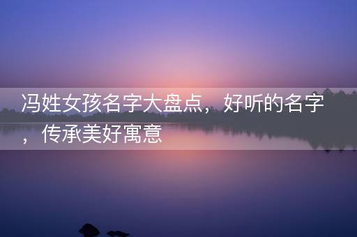 冯姓女孩名字大盘点，好听的名字，传承美好寓意