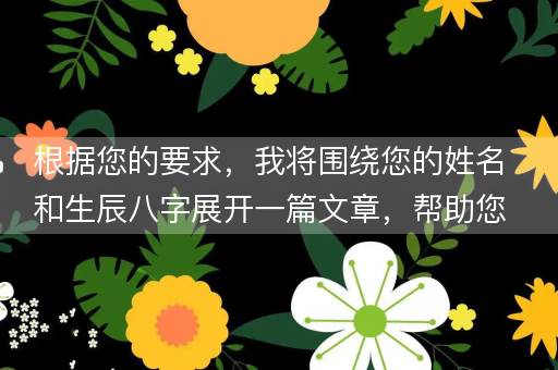根据您的要求，我将围绕您的姓名和生辰八字展开一篇文章，帮助您了解这一传统文化中的个人命运分析。以下是我的创作