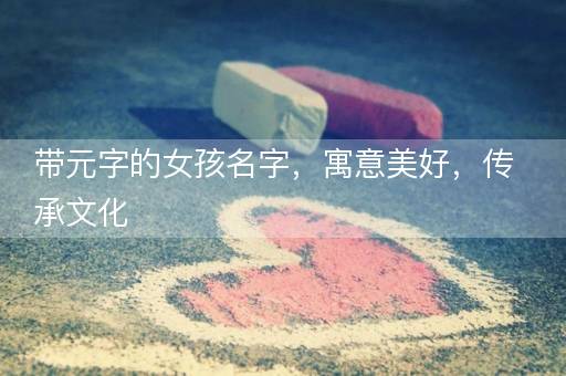 带元字的女孩名字，寓意美好，传承文化