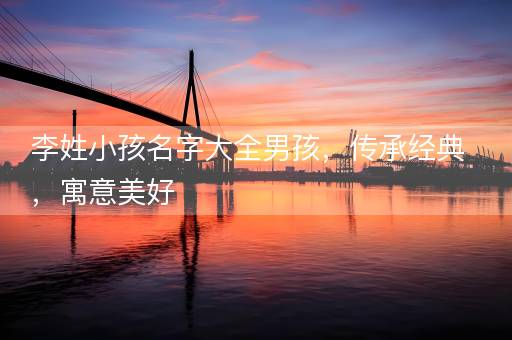 李姓小孩名字大全男孩，传承经典，寓意美好