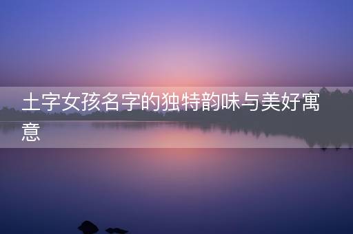 土字女孩名字的独特韵味与美好寓意