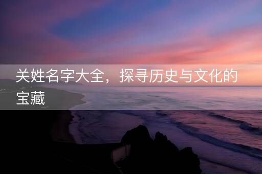 关姓名字大全，探寻历史与文化的宝藏
