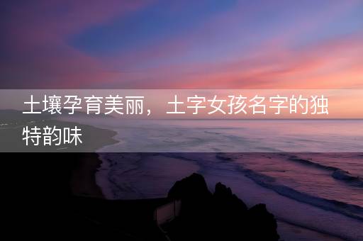 土壤孕育美丽，土字女孩名字的独特韵味