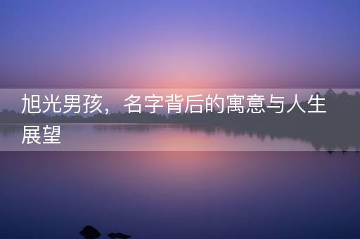 旭光男孩，名字背后的寓意与人生展望