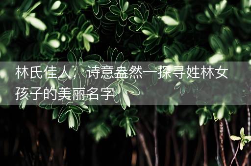 林氏佳人，诗意盎然—探寻姓林女孩子的美丽名字