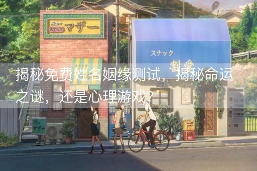 揭秘免费姓名姻缘测试，揭秘命运之谜，还是心理游戏？