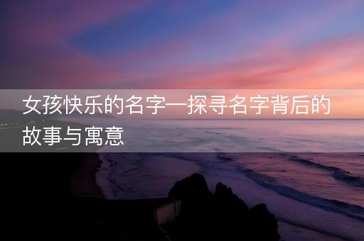 女孩快乐的名字—探寻名字背后的故事与寓意