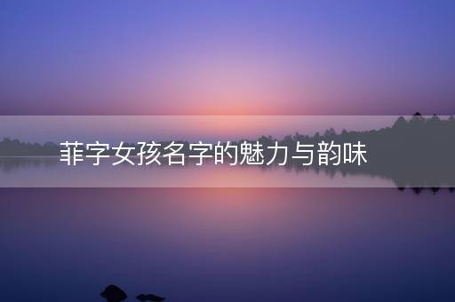 菲字女孩名字的魅力与韵味