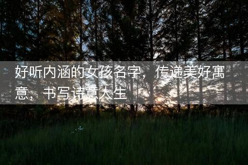 好听内涵的女孩名字，传递美好寓意，书写诗意人生