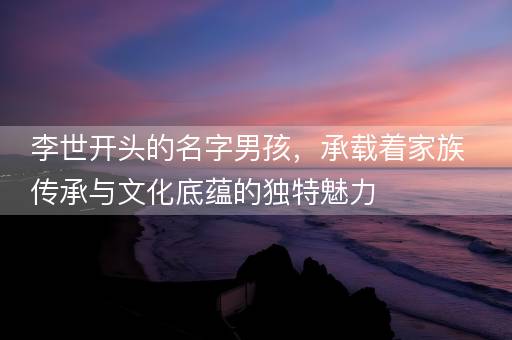 李世开头的名字男孩，承载着家族传承与文化底蕴的独特魅力