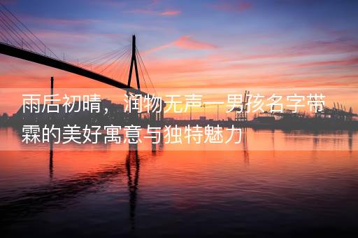 雨后初晴，润物无声—男孩名字带霖的美好寓意与独特魅力