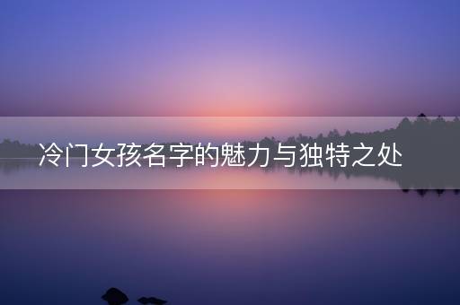 冷门女孩名字的魅力与独特之处