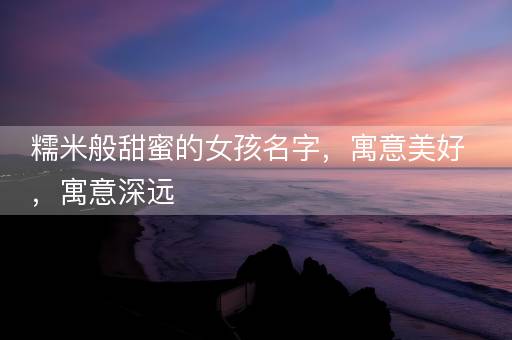 糯米般甜蜜的女孩名字，寓意美好，寓意深远