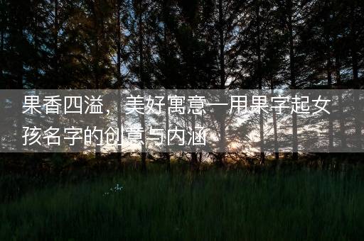 果香四溢，美好寓意—用果字起女孩名字的创意与内涵
