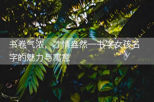 书卷气浓，才情盎然—书字女孩名字的魅力与寓意