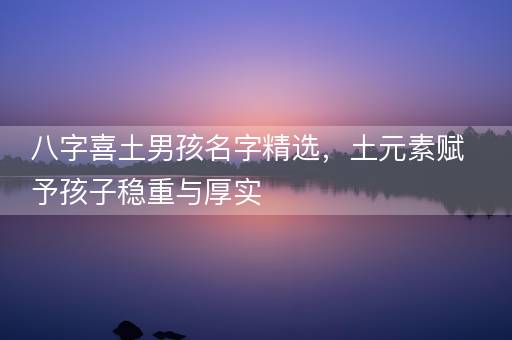 八字喜土男孩名字精选，土元素赋予孩子稳重与厚实