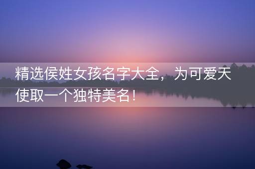 精选侯姓女孩名字大全，为可爱天使取一个独特美名！