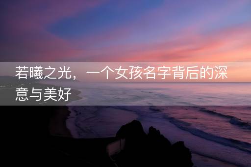若曦之光，一个女孩名字背后的深意与美好