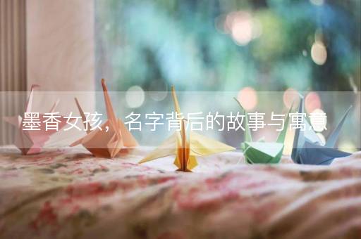 墨香女孩，名字背后的故事与寓意