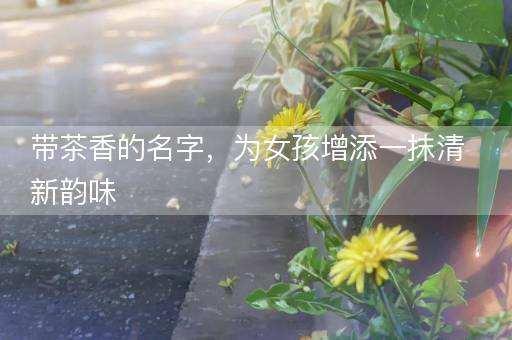 带茶香的名字，为女孩增添一抹清新韵味