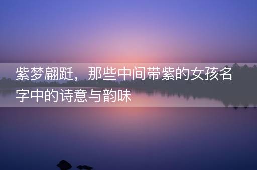 紫梦翩跹，那些中间带紫的女孩名字中的诗意与韵味