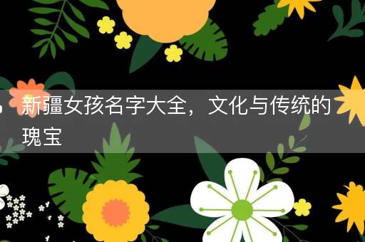 新疆女孩名字大全，文化与传统的瑰宝