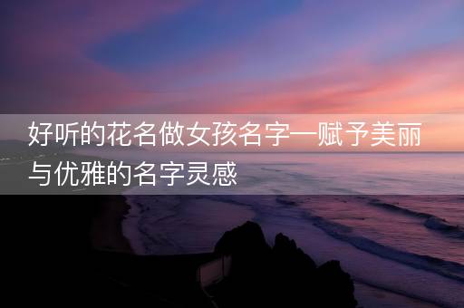 好听的花名做女孩名字—赋予美丽与优雅的名字灵感