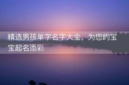 精选男孩单字名字大全，为您的宝宝起名添彩