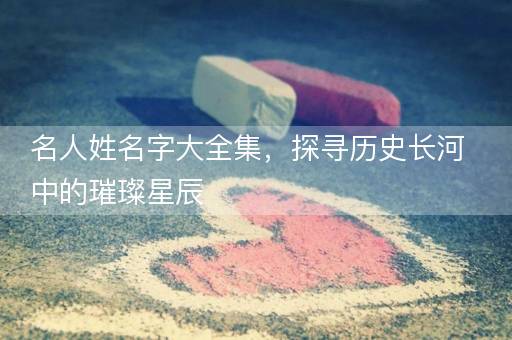名人姓名字大全集，探寻历史长河中的璀璨星辰