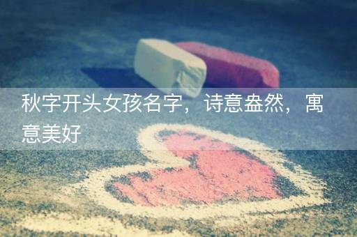 秋字开头女孩名字，诗意盎然，寓意美好