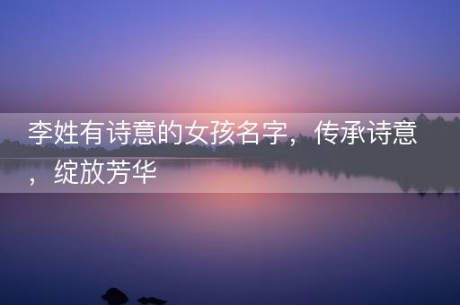 李姓有诗意的女孩名字，传承诗意，绽放芳华