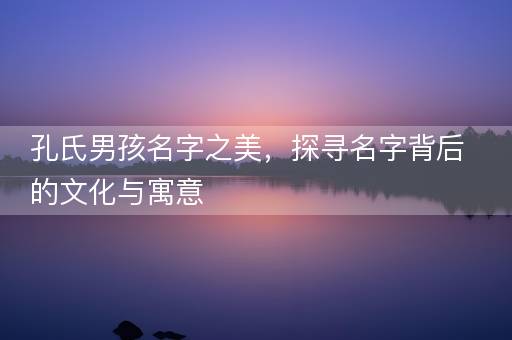 孔氏男孩名字之美，探寻名字背后的文化与寓意
