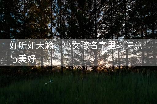好听如天籁，小女孩名字里的诗意与美好