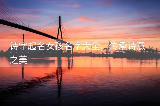 诗字起名女孩名字大全，传承诗意之美