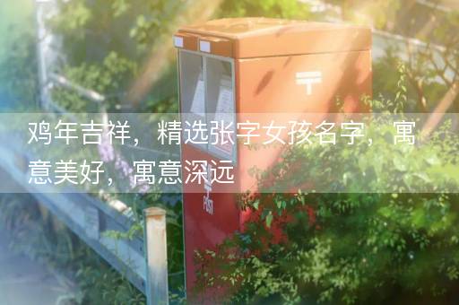鸡年吉祥，精选张字女孩名字，寓意美好，寓意深远