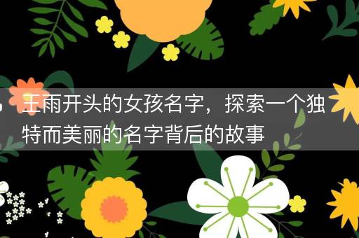 王雨开头的女孩名字，探索一个独特而美丽的名字背后的故事